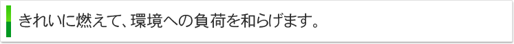 きれいに燃えて、環境への負荷を和らげます。