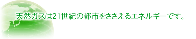 天然ガスは21世紀の都市をささえるエネルギーです。