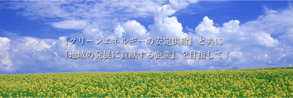 『クリーンエネルギーの安定供給』と共に『地域の発展に貢献する企業』を目指して！